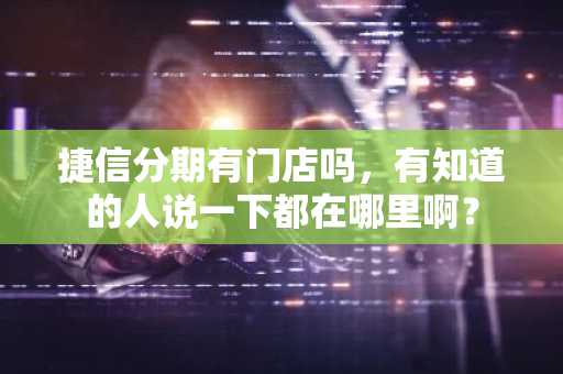 捷信分期有门店吗，有知道的人说一下都在哪里啊？