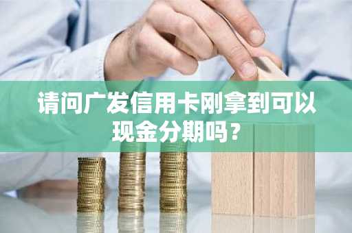 请问广发信用卡刚拿到可以现金分期吗？