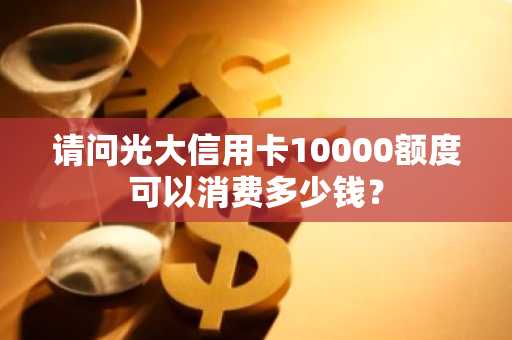 请问光大信用卡10000额度可以消费多少钱？