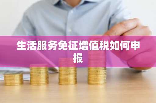 生活服务免征增值税如何申报