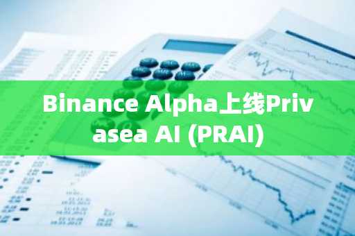 Binance Alpha上线Privasea AI (PRAI)