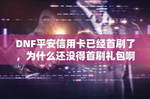 DNF平安信用卡已经首刷了，为什么还没得首刷礼包啊？