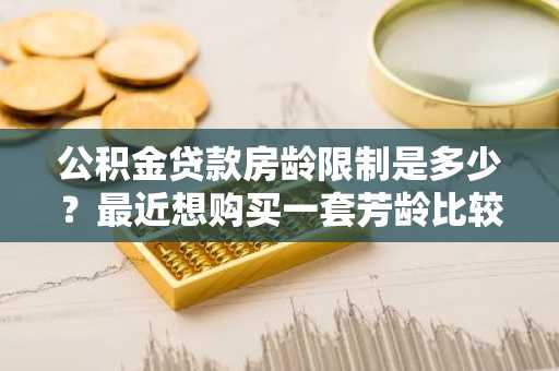 公积金贷款房龄限制是多少？最近想购买一套芳龄比较大的房子。