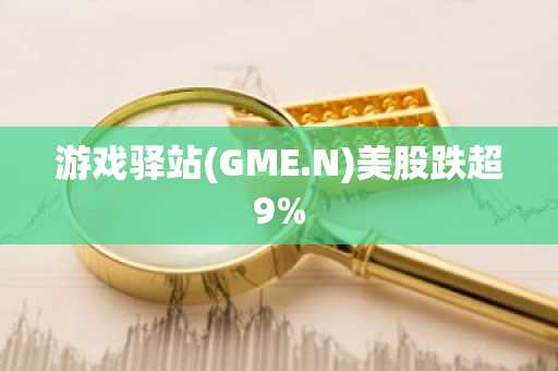 游戏驿站(GME.N)美股跌超9%