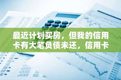 最近计划买房，但我的信用卡有大笔负债未还，信用卡负债高能公积金贷款吗