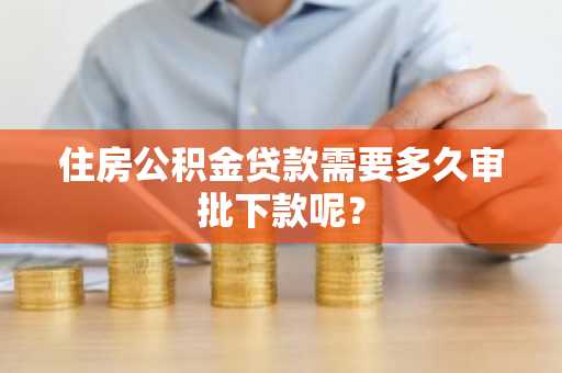 住房公积金贷款需要多久审批下款呢？