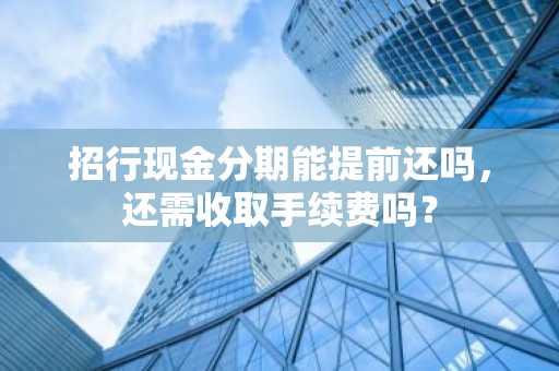 招行现金分期能提前还吗，还需收取手续费吗？
