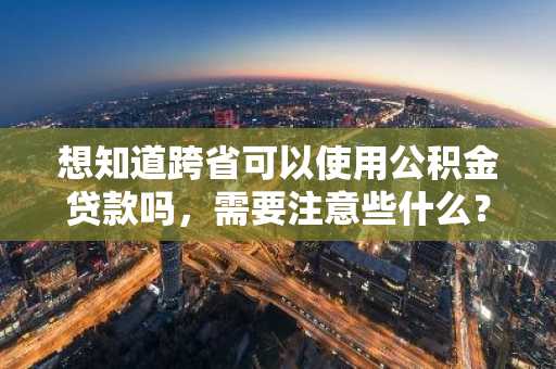 想知道跨省可以使用公积金贷款吗，需要注意些什么？