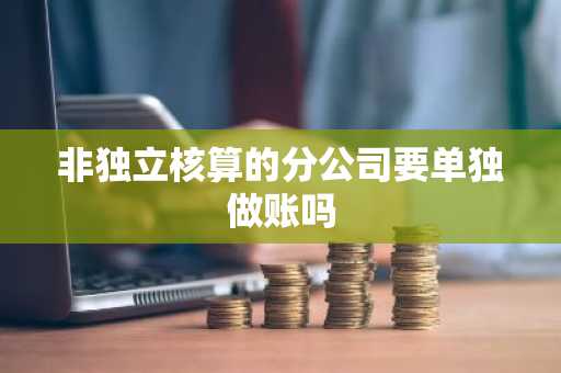 非独立核算的分公司要单独做账吗