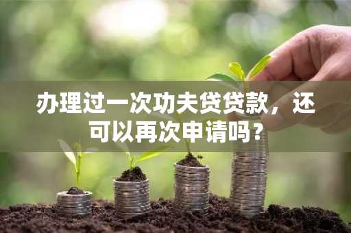 办理过一次功夫贷贷款，还可以再次申请吗？