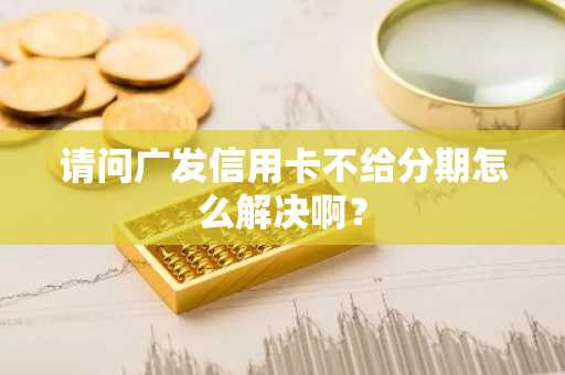 请问广发信用卡不给分期怎么解决啊？