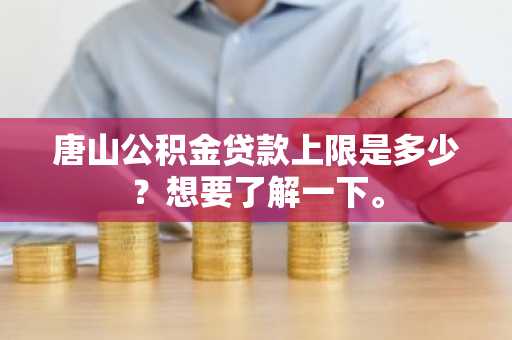 唐山公积金贷款上限是多少？想要了解一下。