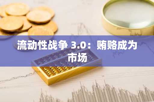 流动性战争 3.0：贿赂成为市场