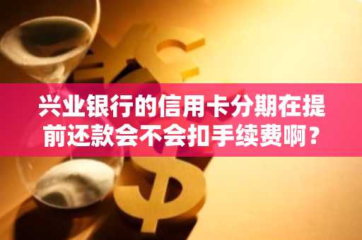 兴业银行的信用卡分期在提前还款会不会扣手续费啊？