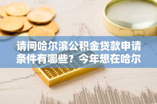 请问哈尔滨公积金贷款申请条件有哪些？今年想在哈尔滨市买房。