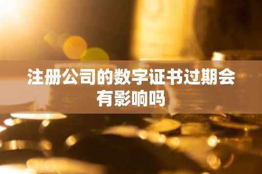 注册公司的数字证书过期会有影响吗