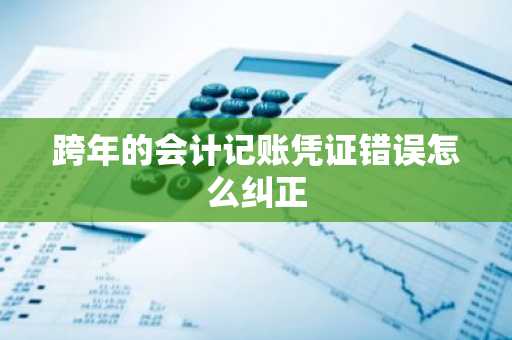 跨年的会计记账凭证错误怎么纠正