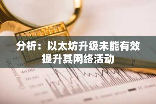 分析：以太坊升级未能有效提升其网络活动