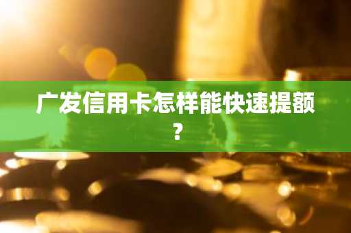广发信用卡怎样能快速提额？