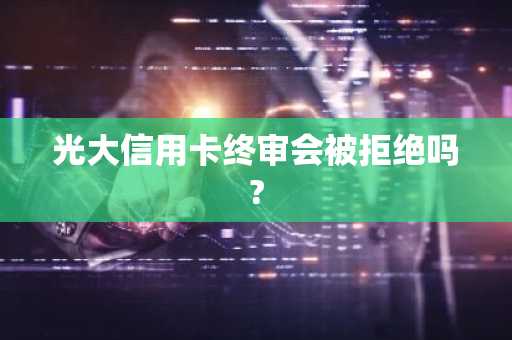 光大信用卡终审会被拒绝吗?