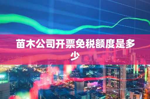 苗木公司开票免税额度是多少