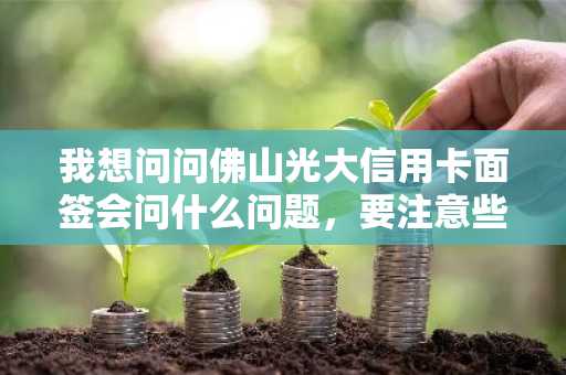 我想问问佛山光大信用卡面签会问什么问题，要注意些什么啊？