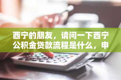 西宁的朋友，请问一下西宁公积金贷款流程是什么，申请时要注意什么？