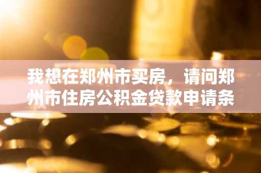 我想在郑州市买房，请问郑州市住房公积金贷款申请条件有哪些？