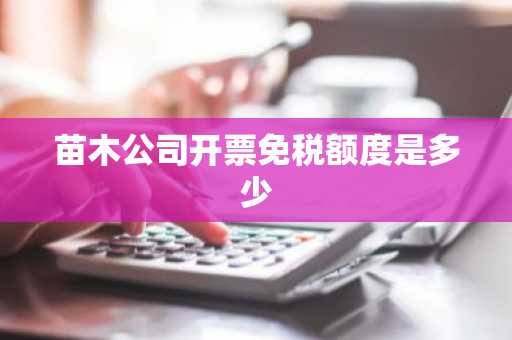 苗木公司开票免税额度是多少