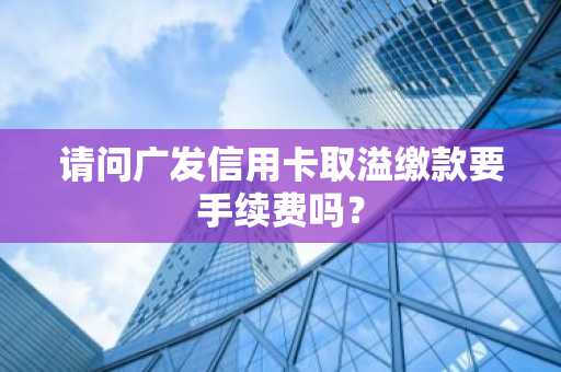 请问广发信用卡取溢缴款要手续费吗？