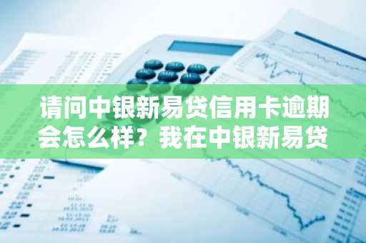 请问中银新易贷信用卡逾期会怎么样？我在中银新易贷信用卡逾期了。
