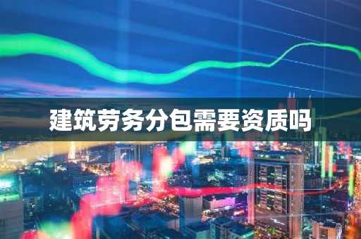 建筑劳务分包需要资质吗