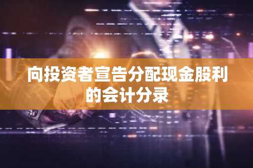 向投资者宣告分配现金股利的会计分录