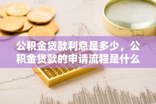 公积金贷款利息是多少，公积金贷款的申请流程是什么？