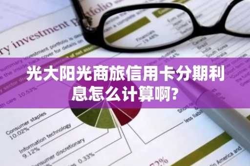 光大阳光商旅信用卡分期利息怎么计算啊?