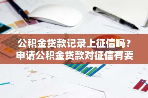 公积金贷款记录上征信吗？申请公积金贷款对征信有要求吗？