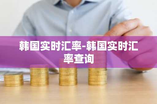 韩国实时汇率-韩国实时汇率查询