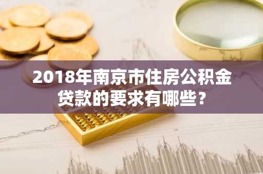 2018年南京市住房公积金贷款的要求有哪些？