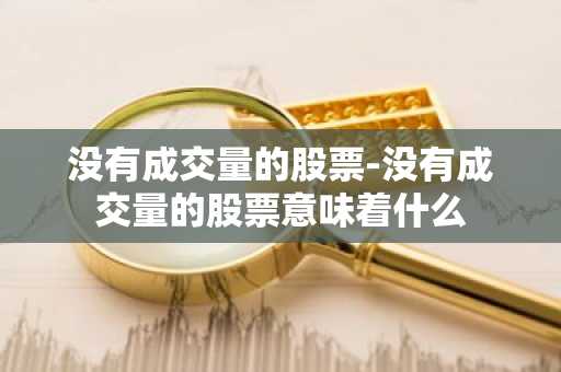 没有成交量的股票-没有成交量的股票意味着什么