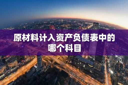 原材料计入资产负债表中的哪个科目