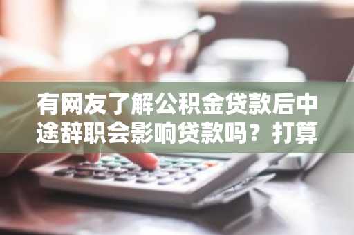 有网友了解公积金贷款后中途辞职会影响贷款吗？打算跳槽。