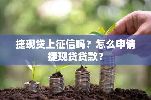 捷现贷上征信吗？怎么申请捷现贷贷款？