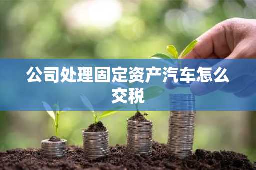 公司处理固定资产汽车怎么交税
