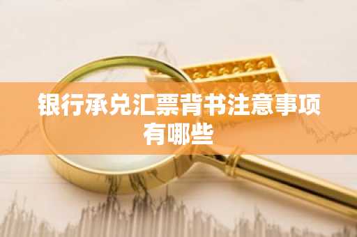 银行承兑汇票背书注意事项有哪些
