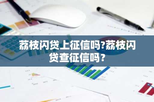 荔枝闪贷上征信吗?荔枝闪贷查征信吗？