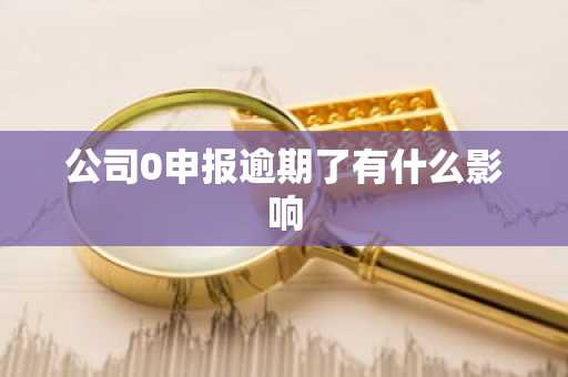 公司0申报逾期了有什么影响
