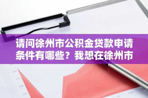 请问徐州市公积金贷款申请条件有哪些？我想在徐州市买房。