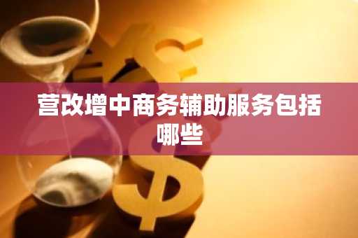 营改增中商务辅助服务包括哪些