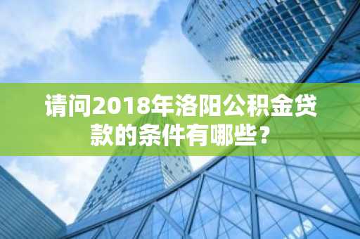 请问2018年洛阳公积金贷款的条件有哪些？