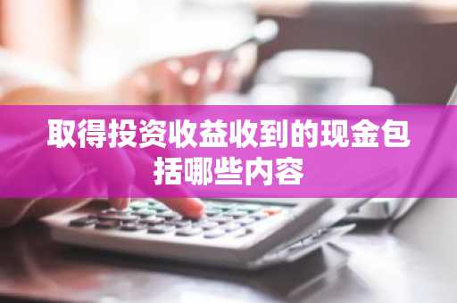 取得投资收益收到的现金包括哪些内容